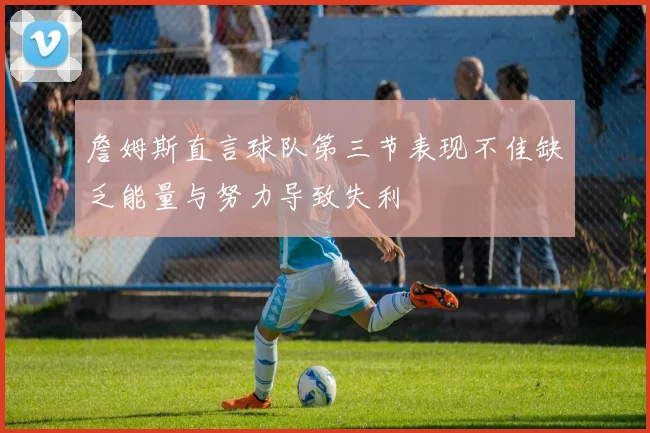 詹姆斯直言球队第三节表现不佳缺乏能量与努力导致失利