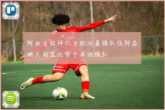 阿坎吉称拜仁为欧洲最强队伍阿森纳无明显优势于其他强队