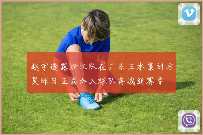 赵宇透露浙江队在广东三水集训方昊昨日正式加入球队备战新赛季