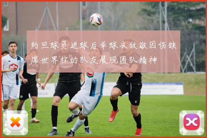 约旦球员进球后举球衣致敬因伤缺席世界杯的队友展现团队精神