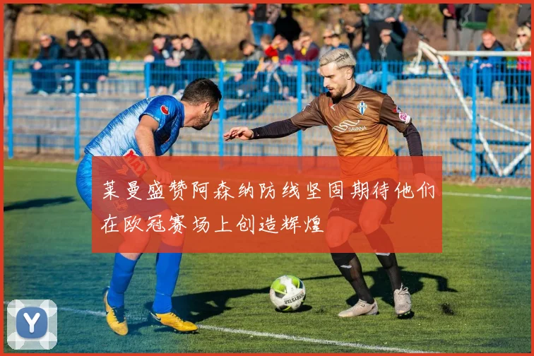 莱曼盛赞阿森纳防线坚固期待他们在欧冠赛场上创造辉煌