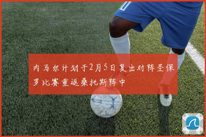 内马尔计划于2月5日复出对阵圣保罗比赛重返桑托斯阵中