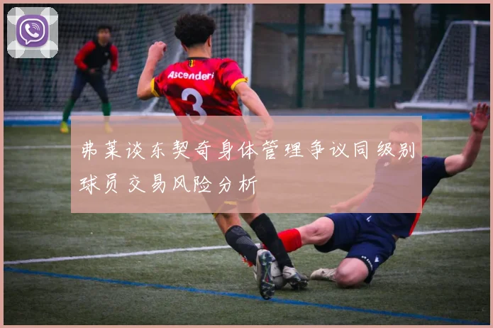 弗莱谈东契奇身体管理争议同级别球员交易风险分析