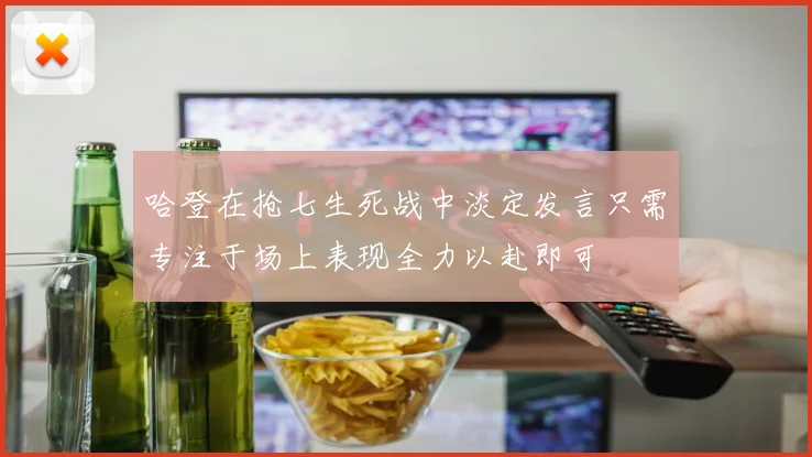哈登在抢七生死战中淡定发言只需专注于场上表现全力以赴即可