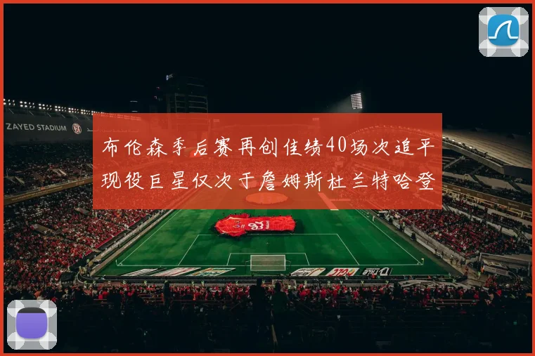 布伦森季后赛再创佳绩40场次追平现役巨星仅次于詹姆斯杜兰特哈登