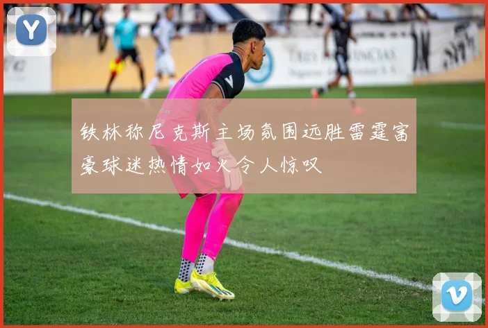 铁林称尼克斯主场氛围远胜雷霆富豪球迷热情如火令人惊叹