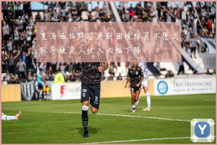 皇马面临阵容更新困境球员不愿离队导致卖人收入大幅下降