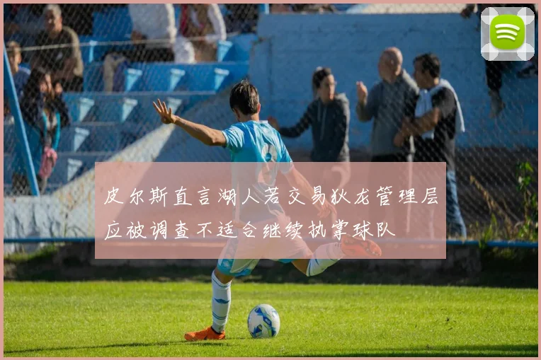 皮尔斯直言湖人若交易狄龙管理层应被调查不适合继续执掌球队