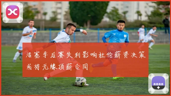 活塞季后赛失利影响杜伦薪资决策或将无缘顶薪合同