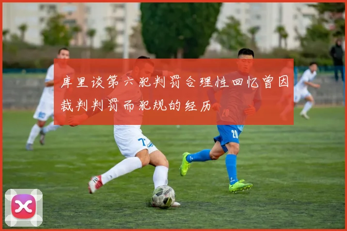 库里谈第六犯判罚合理性回忆曾因裁判判罚而犯规的经历