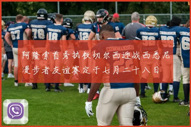 阿隆索首秀执教切尔西迎战西悉尼漫步者友谊赛定于七月二十八日
