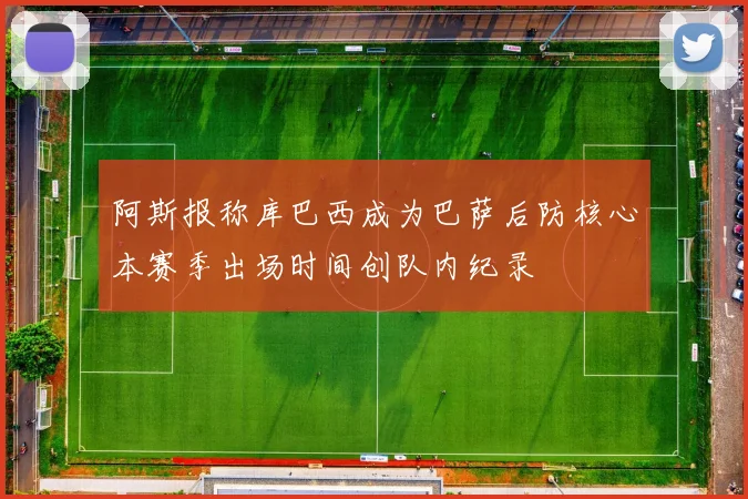 阿斯报称库巴西成为巴萨后防核心本赛季出场时间创队内纪录
