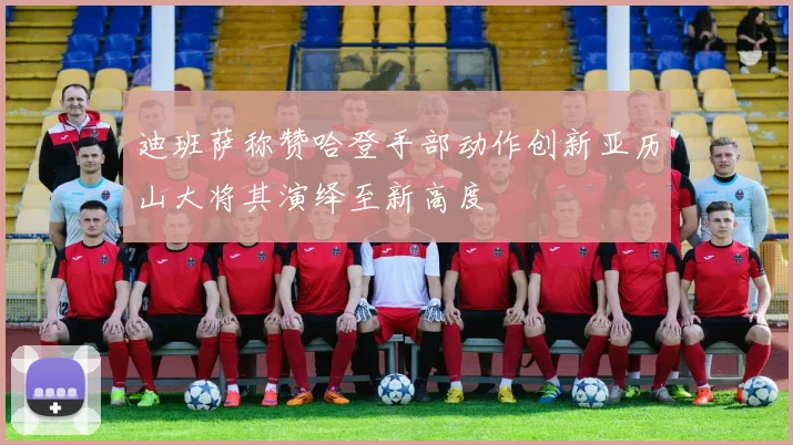 迪班萨称赞哈登手部动作创新亚历山大将其演绎至新高度