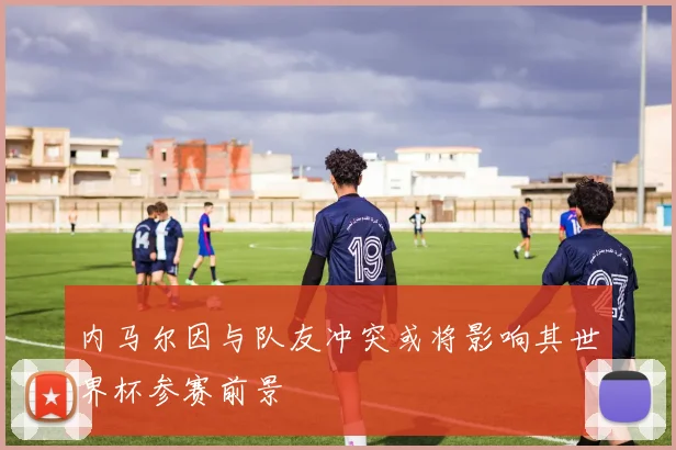 内马尔因与队友冲突或将影响其世界杯参赛前景
