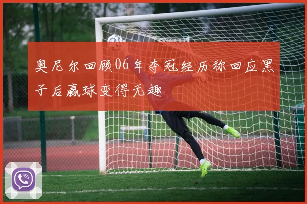 奥尼尔回顾06年夺冠经历称回应黑子后赢球变得无趣