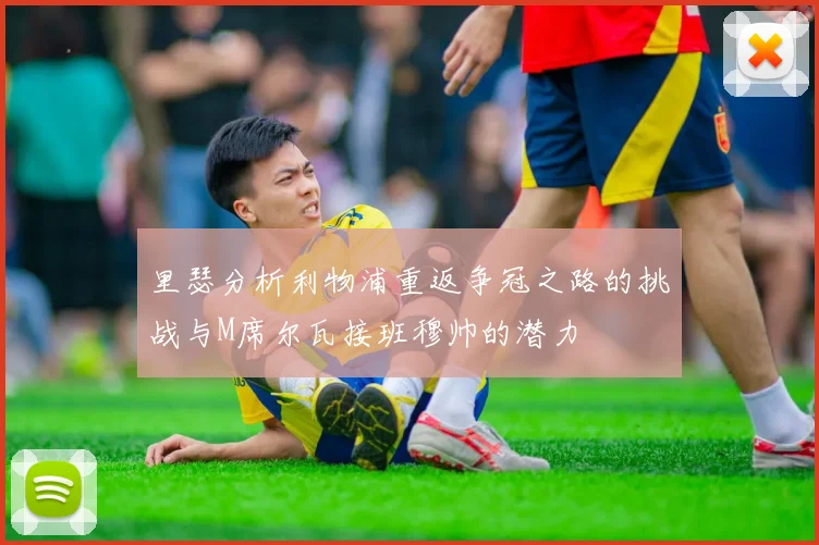 里瑟分析利物浦重返争冠之路的挑战与M席尔瓦接班穆帅的潜力