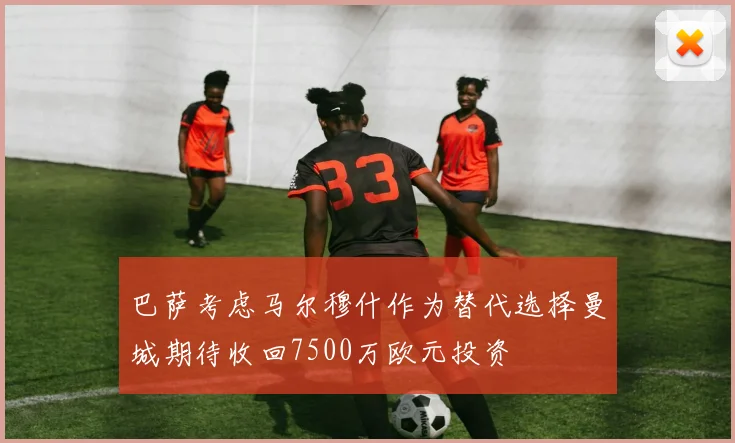 巴萨考虑马尔穆什作为替代选择曼城期待收回7500万欧元投资