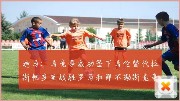 迪马：马竞争成功签下马伦替代拉斯帕多里战胜罗马和那不勒斯竞争