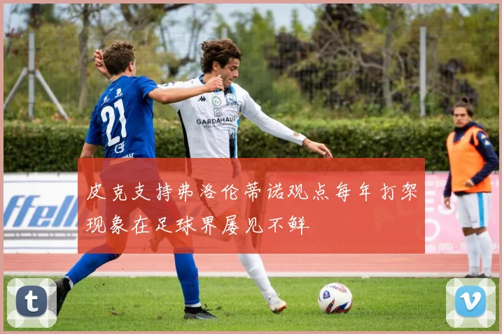 皮克支持弗洛伦蒂诺观点每年打架现象在足球界屡见不鲜