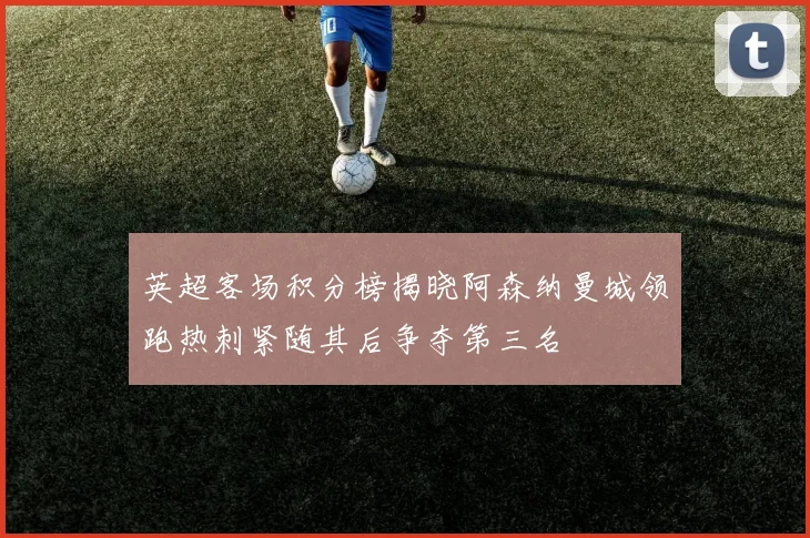 英超客场积分榜揭晓阿森纳曼城领跑热刺紧随其后争夺第三名
