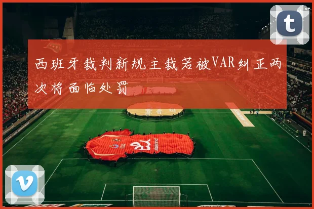 西班牙裁判新规主裁若被VAR纠正两次将面临处罚