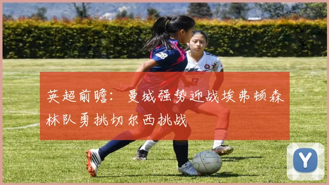 英超前瞻：曼城强势迎战埃弗顿森林队勇挑切尔西挑战