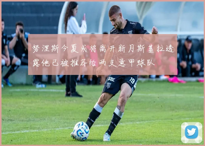 努涅斯今夏或将离开新月斯基拉透露他已被推荐给两支意甲球队
